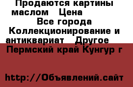 Продаются картины маслом › Цена ­ 8 340 - Все города Коллекционирование и антиквариат » Другое   . Пермский край,Кунгур г.